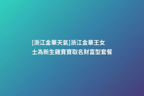 [浙江金華天氣]浙江金華王女士為新生雞寶寶取名財富型套餐-第1張-公司起名-玄機派